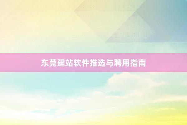 东莞建站软件推选与聘用指南