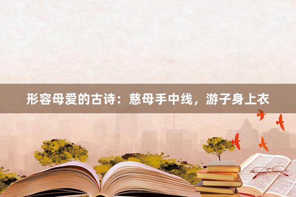 形容母爱的古诗：慈母手中线，游子身上衣