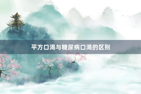 平方口渴与糖尿病口渴的区别