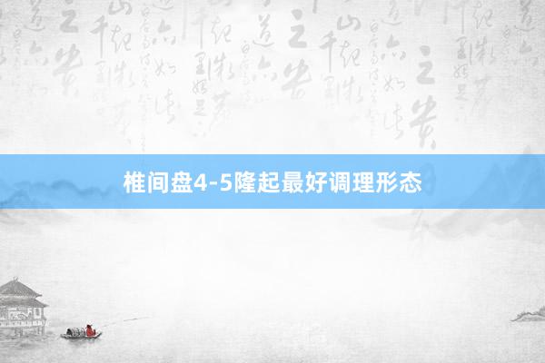 椎间盘4-5隆起最好调理形态